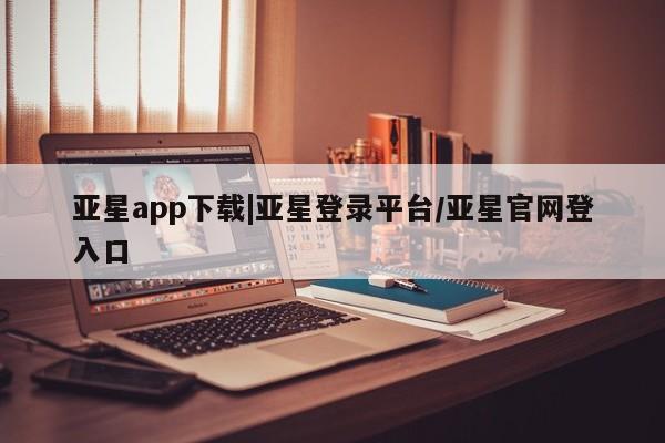 亚星官网娱乐平台 亚星会员开户-会员登陆亚星app下载|亚星登录平台/亚星官网登入口