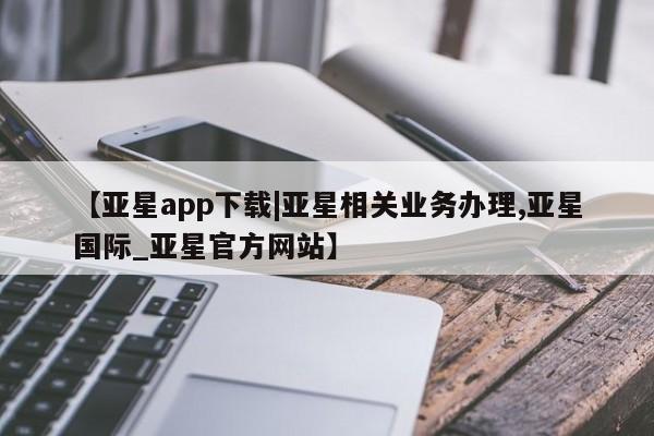 亚星官网娱乐平台 亚星会员开户-会员登陆【亚星app下载|亚星相关业务办理,亚星国际_亚星官方网站】