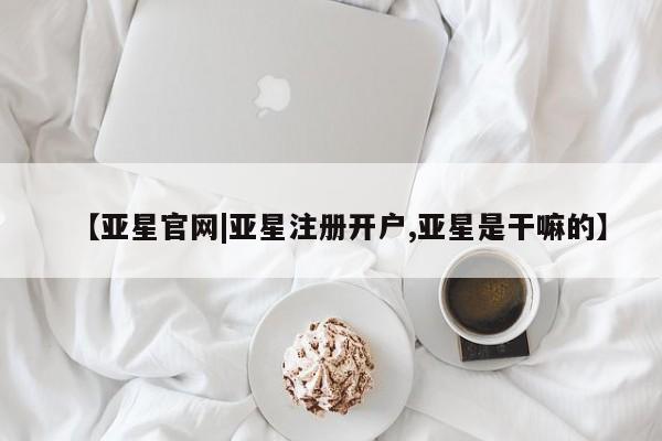 亚星官网娱乐平台 亚星会员开户-会员登陆【亚星官网|亚星注册开户,亚星是干嘛的】