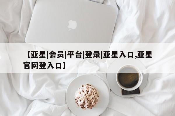 亚星官网娱乐平台 亚星会员开户-会员登陆【亚星|会员|平台|登录|亚星入口,亚星官网登入口】