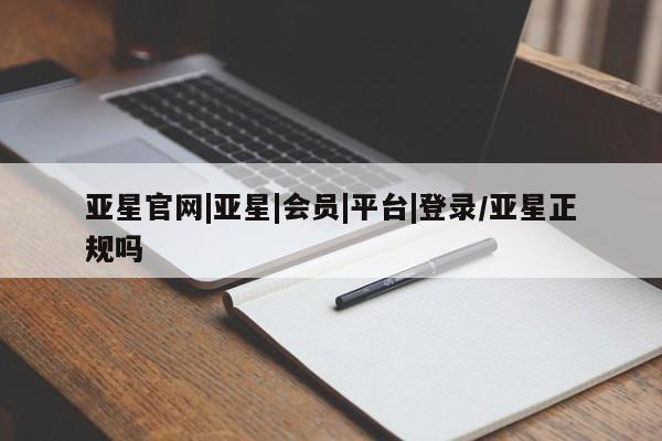 亚星官网娱乐平台 亚星会员开户-会员登陆亚星官网|亚星|会员|平台|登录/亚星正规吗