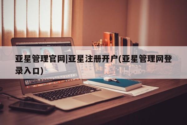 亚星官网娱乐平台 亚星会员开户-会员登陆亚星管理官网|亚星注册开户(亚星管理网登录入口)