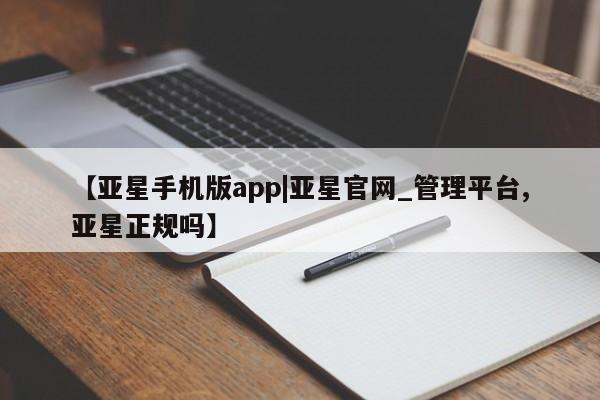 亚星官网娱乐平台 亚星会员开户-会员登陆【亚星手机版app|亚星官网_管理平台,亚星正规吗】