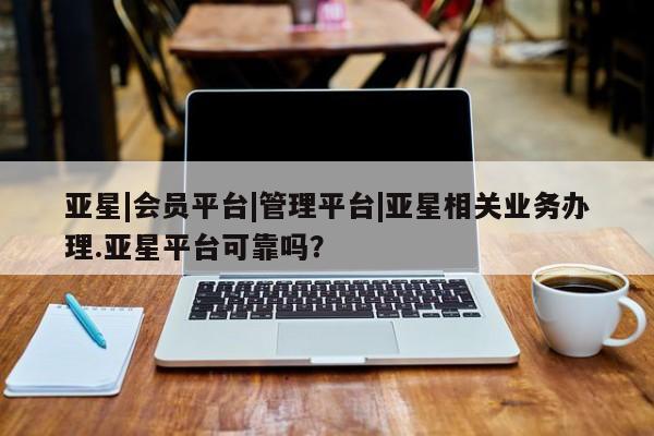 亚星官网娱乐平台 亚星会员开户-会员登陆亚星|会员平台|管理平台|亚星相关业务办理.亚星平台可靠吗？
