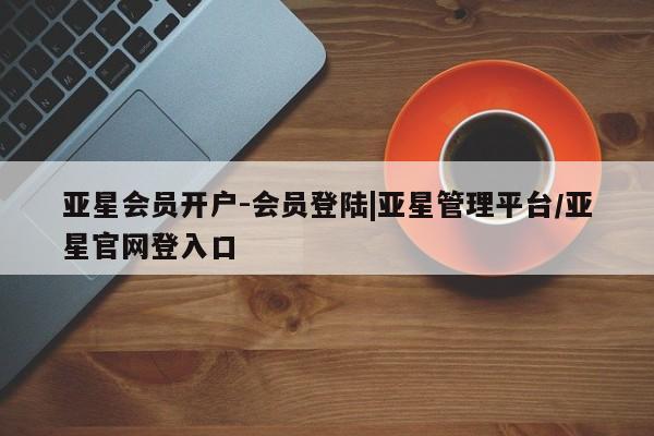 亚星官网娱乐平台 亚星会员开户-会员登陆亚星会员开户-会员登陆|亚星管理平台/亚星官网登入口