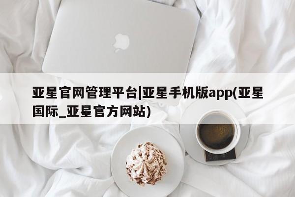 亚星官网娱乐平台 亚星会员开户-会员登陆亚星官网管理平台|亚星手机版app(亚星国际_亚星官方网站)