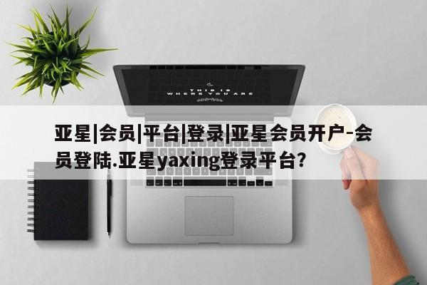 亚星官网娱乐平台 亚星会员开户-会员登陆亚星|会员|平台|登录|亚星会员开户-会员登陆.亚星yaxing登录平台？