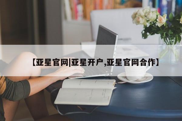 亚星官网娱乐平台 亚星会员开户-会员登陆【亚星官网|亚星开户,亚星官网合作】