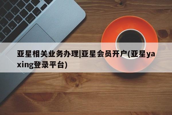 亚星官网娱乐平台 亚星会员开户-会员登陆亚星相关业务办理|亚星会员开户(亚星yaxing登录平台)