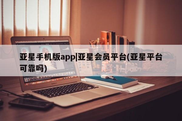 亚星官网娱乐平台 亚星会员开户-会员登陆亚星手机版app|亚星会员平台(亚星平台可靠吗)