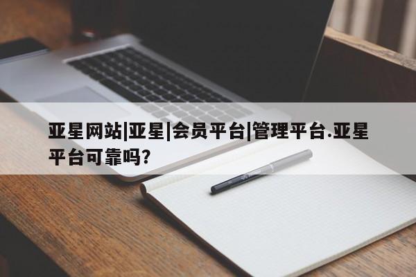 亚星官网娱乐平台 亚星会员开户-会员登陆亚星网站|亚星|会员平台|管理平台.亚星平台可靠吗？