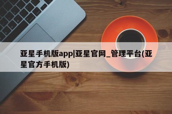 亚星官网娱乐平台 亚星会员开户-会员登陆亚星手机版app|亚星官网_管理平台(亚星官方手机版)
