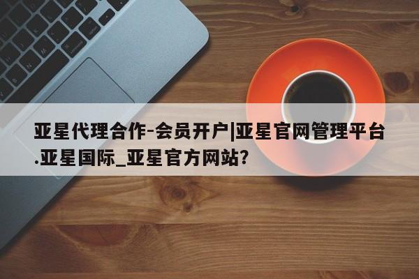 亚星官网娱乐平台 亚星会员开户-会员登陆亚星代理合作-会员开户|亚星官网管理平台.亚星国际_亚星官方网站？