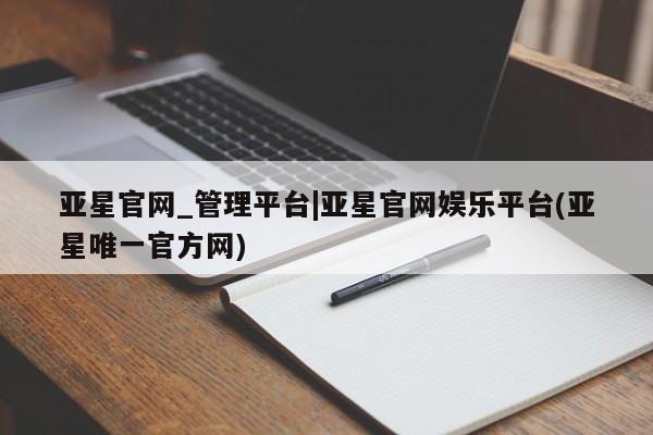 亚星官网娱乐平台 亚星会员开户-会员登陆亚星官网_管理平台|亚星官网娱乐平台(亚星唯一官方网)