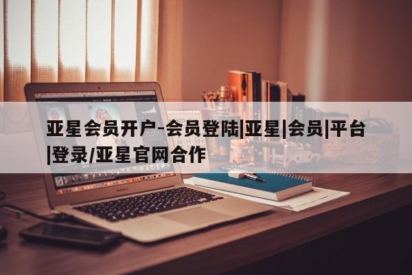 亚星官网娱乐平台 亚星会员开户-会员登陆亚星会员开户-会员登陆|亚星|会员|平台|登录/亚星官网合作
