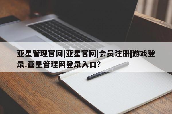 亚星官网娱乐平台 亚星会员开户-会员登陆亚星管理官网|亚星官网|会员注册|游戏登录.亚星管理网登录入口？