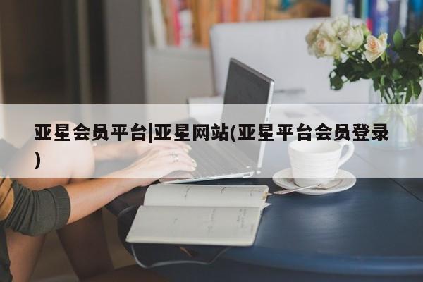 亚星官网娱乐平台 亚星会员开户-会员登陆亚星会员平台|亚星网站(亚星平台会员登录)