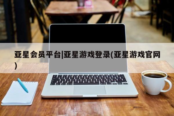 亚星官网娱乐平台 亚星会员开户-会员登陆亚星会员平台|亚星游戏登录(亚星游戏官网)