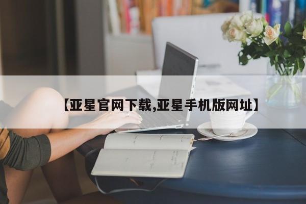 亚星官网娱乐平台 亚星会员开户-会员登陆【亚星官网下载,亚星手机版网址】