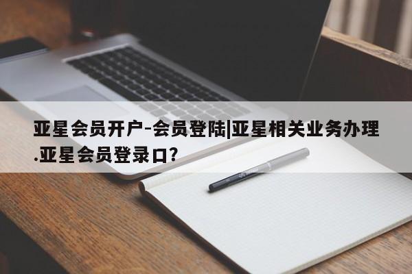 亚星官网娱乐平台 亚星会员开户-会员登陆亚星会员开户-会员登陆|亚星相关业务办理.亚星会员登录口？