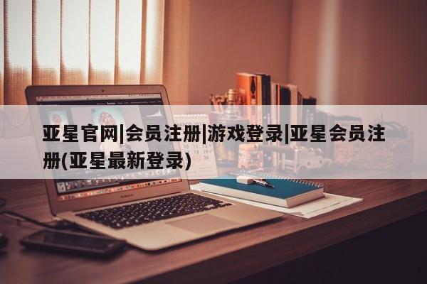 亚星官网娱乐平台 亚星会员开户-会员登陆亚星官网|会员注册|游戏登录|亚星会员注册(亚星最新登录)