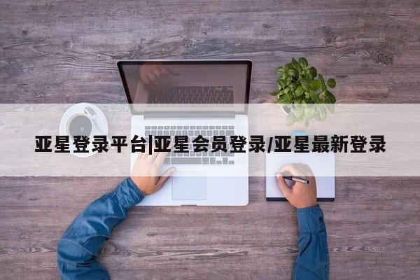 亚星官网娱乐平台 亚星会员开户-会员登陆亚星登录平台|亚星会员登录/亚星最新登录