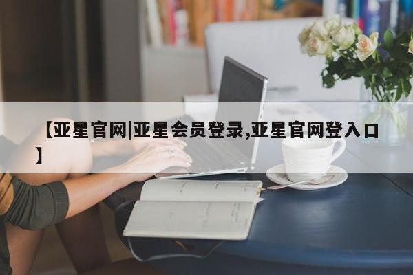 亚星官网娱乐平台 亚星会员开户-会员登陆【亚星官网|亚星会员登录,亚星官网登入口】
