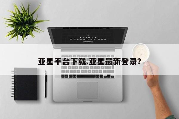 亚星官网娱乐平台 亚星会员开户-会员登陆亚星平台下载.亚星最新登录？