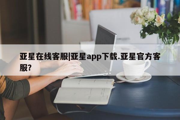 亚星官网娱乐平台 亚星会员开户-会员登陆亚星在线客服|亚星app下载.亚星官方客服？