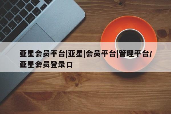 亚星官网娱乐平台 亚星会员开户-会员登陆亚星会员平台|亚星|会员平台|管理平台/亚星会员登录口