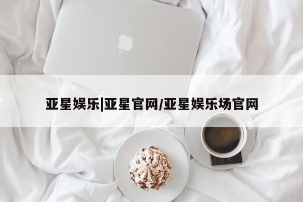 亚星官网娱乐平台 亚星会员开户-会员登陆亚星娱乐|亚星官网/亚星娱乐场官网