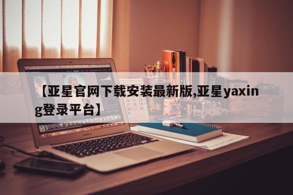 亚星官网娱乐平台 亚星会员开户-会员登陆【亚星官网下载安装最新版,亚星yaxing登录平台】