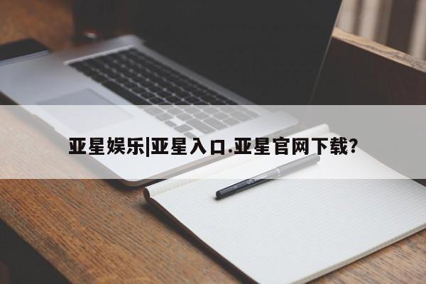 亚星官网娱乐平台 亚星会员开户-会员登陆亚星娱乐|亚星入口.亚星官网下载？