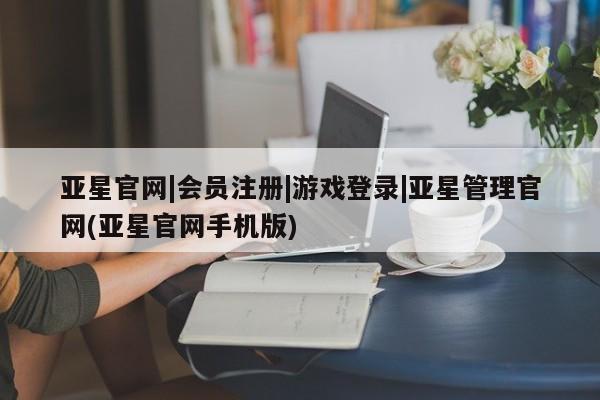 亚星官网娱乐平台 亚星会员开户-会员登陆亚星官网|会员注册|游戏登录|亚星管理官网(亚星官网手机版)