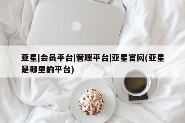 亚星官网娱乐平台 亚星会员开户-会员登陆亚星|会员平台|管理平台|亚星官网(亚星是哪里的平台)