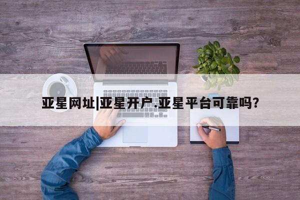 亚星官网娱乐平台 亚星会员开户-会员登陆亚星网址|亚星开户.亚星平台可靠吗？