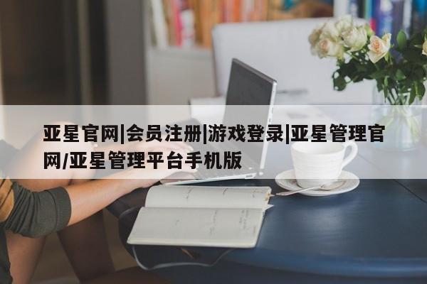 亚星官网娱乐平台 亚星会员开户-会员登陆亚星官网|会员注册|游戏登录|亚星管理官网/亚星管理平台手机版