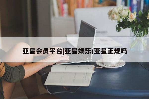 亚星官网娱乐平台 亚星会员开户-会员登陆亚星会员平台|亚星娱乐/亚星正规吗