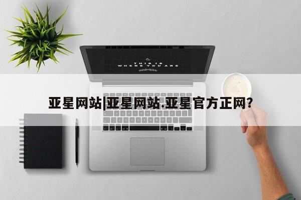 亚星官网娱乐平台 亚星会员开户-会员登陆亚星网站|亚星网站.亚星官方正网？