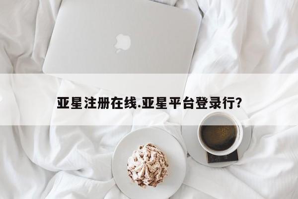 亚星官网娱乐平台 亚星会员开户-会员登陆亚星注册在线.亚星平台登录行？
