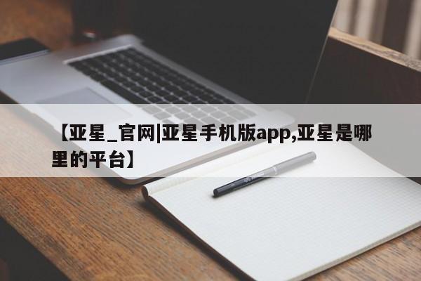 亚星官网娱乐平台 亚星会员开户-会员登陆【亚星_官网|亚星手机版app,亚星是哪里的平台】