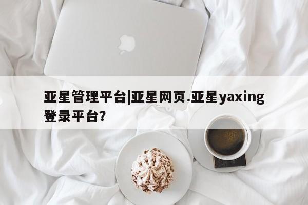 亚星官网娱乐平台 亚星会员开户-会员登陆亚星管理平台|亚星网页.亚星yaxing登录平台？