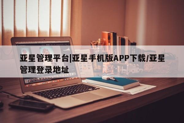 亚星官网娱乐平台 亚星会员开户-会员登陆亚星管理平台|亚星手机版APP下载/亚星管理登录地址