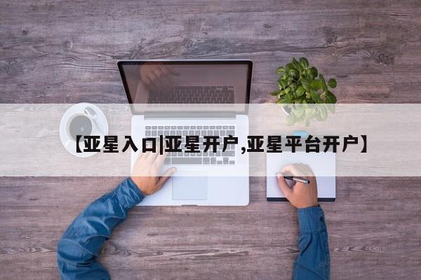 亚星官网娱乐平台 亚星会员开户-会员登陆【亚星入口|亚星开户,亚星平台开户】