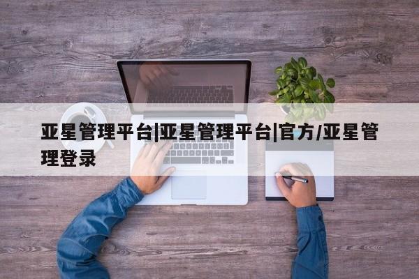 亚星官网娱乐平台 亚星会员开户-会员登陆亚星管理平台|亚星管理平台|官方/亚星管理登录