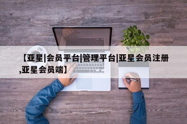 亚星官网娱乐平台 亚星会员开户-会员登陆【亚星|会员平台|管理平台|亚星会员注册,亚星会员端】