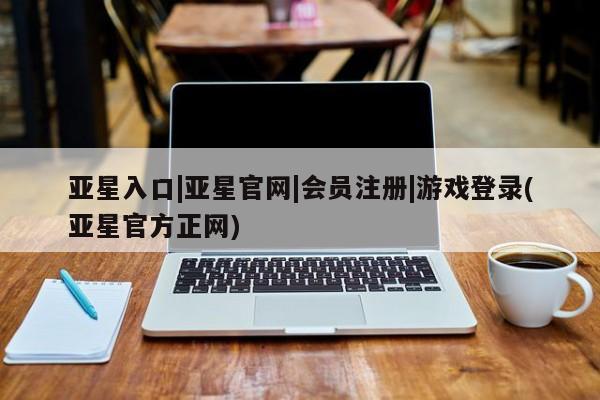 亚星官网娱乐平台 亚星会员开户-会员登陆亚星入口|亚星官网|会员注册|游戏登录(亚星官方正网)