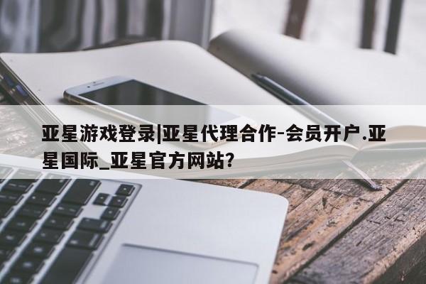 亚星官网娱乐平台 亚星会员开户-会员登陆亚星游戏登录|亚星代理合作-会员开户.亚星国际_亚星官方网站？