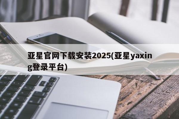 亚星官网娱乐平台 亚星会员开户-会员登陆亚星官网下载安装2025(亚星yaxing登录平台)