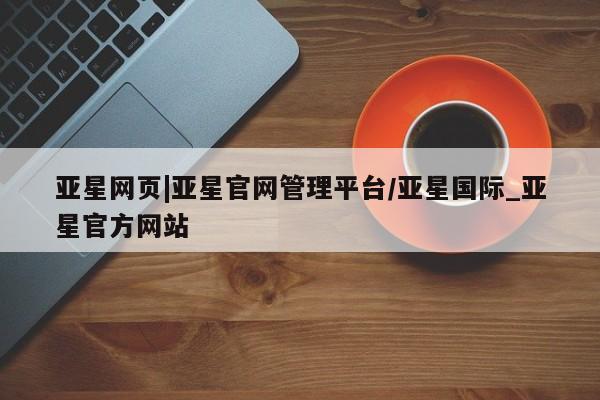 亚星官网娱乐平台 亚星会员开户-会员登陆亚星网页|亚星官网管理平台/亚星国际_亚星官方网站